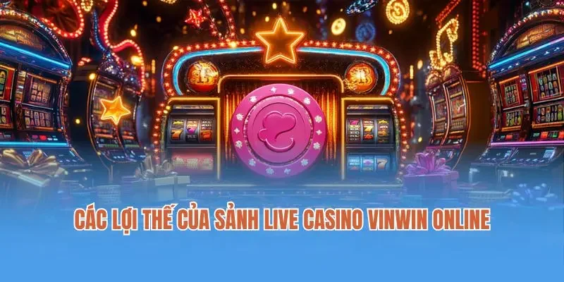 Các lợi thế của sảnh live casino Vinwin online