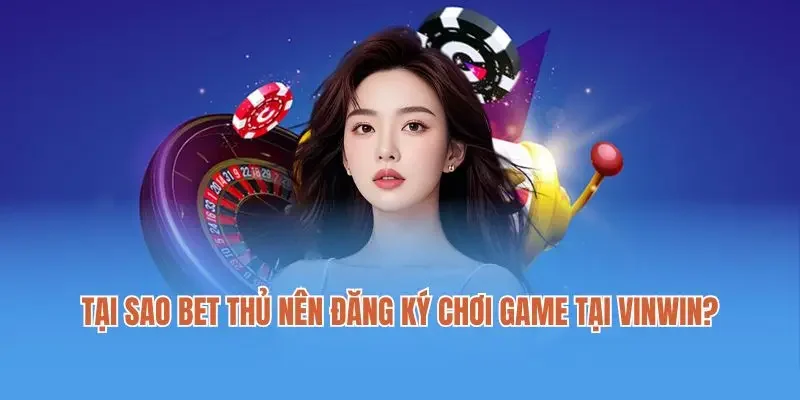 Tại sao bet thủ nên đăng ký chơi game tại Vinwin?